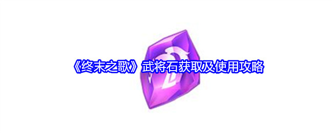 《终末之歌》武将石获取及使用攻略